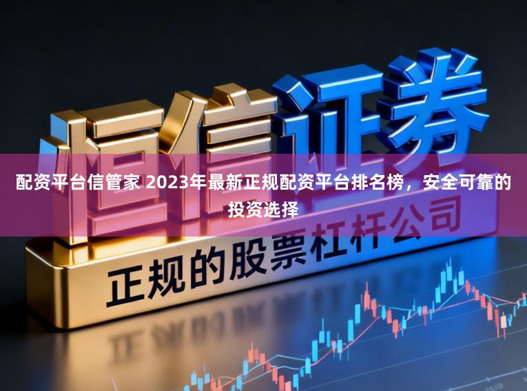 配资平台信管家 2023年最新正规配资平台排名榜，安全可靠的投资选择