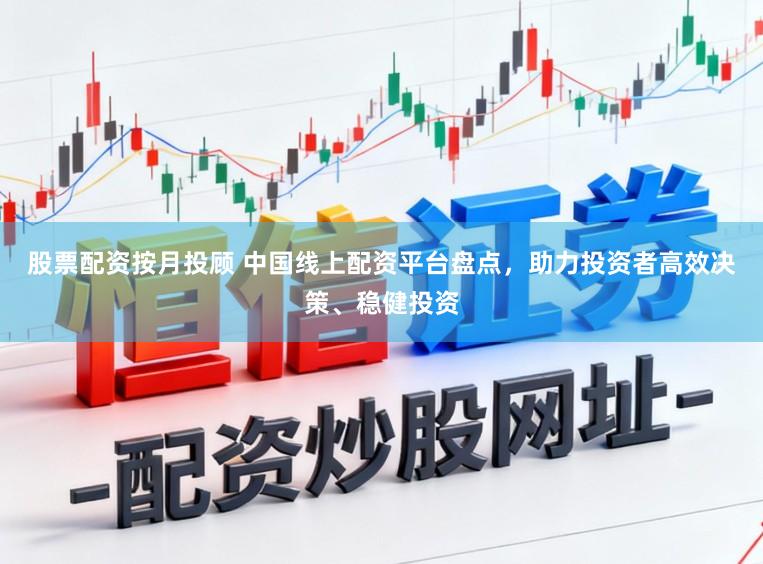 股票配资按月投顾 中国线上配资平台盘点,助力投资者高效决策、稳健投资