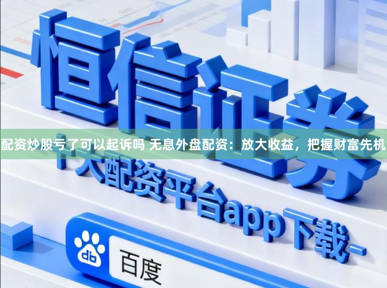 配资炒股亏了可以起诉吗 无息外盘配资：放大收益，把握财富先机
