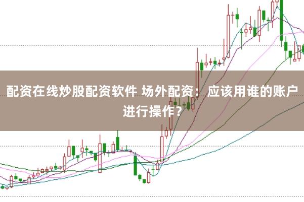 配资在线炒股配资软件 场外配资：应该用谁的账户进行操作？