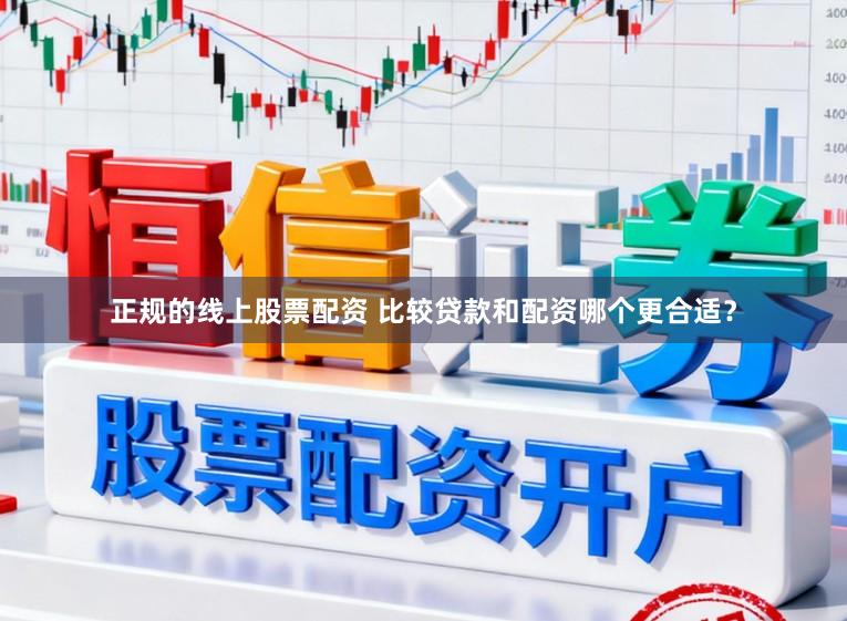 正规的线上股票配资 比较贷款和配资哪个更合适？