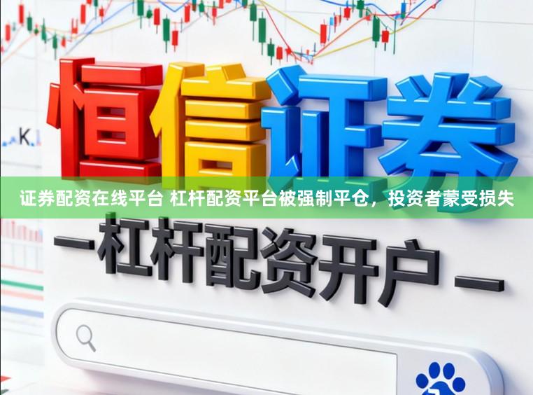 证券配资在线平台 杠杆配资平台被强制平仓,投资者蒙受损失