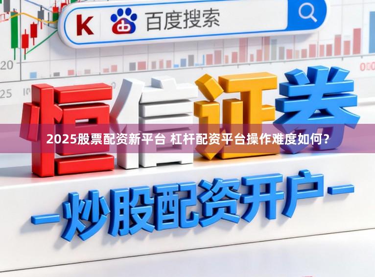 2025股票配资新平台 杠杆配资平台操作难度如何？