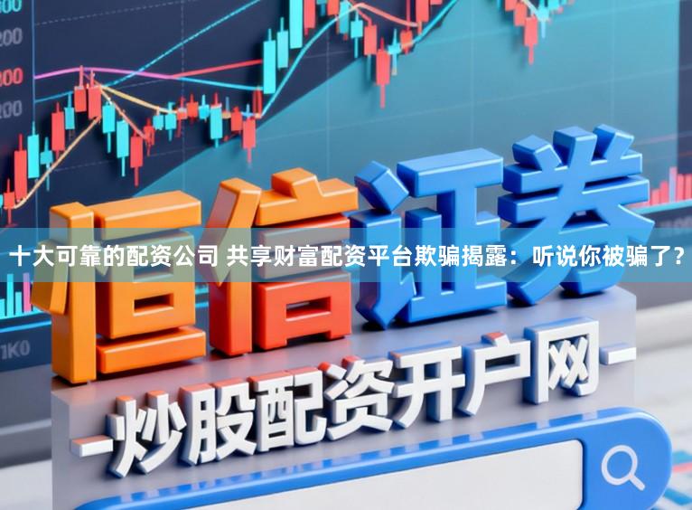 十大可靠的配资公司 共享财富配资平台欺骗揭露：听说你被骗了？