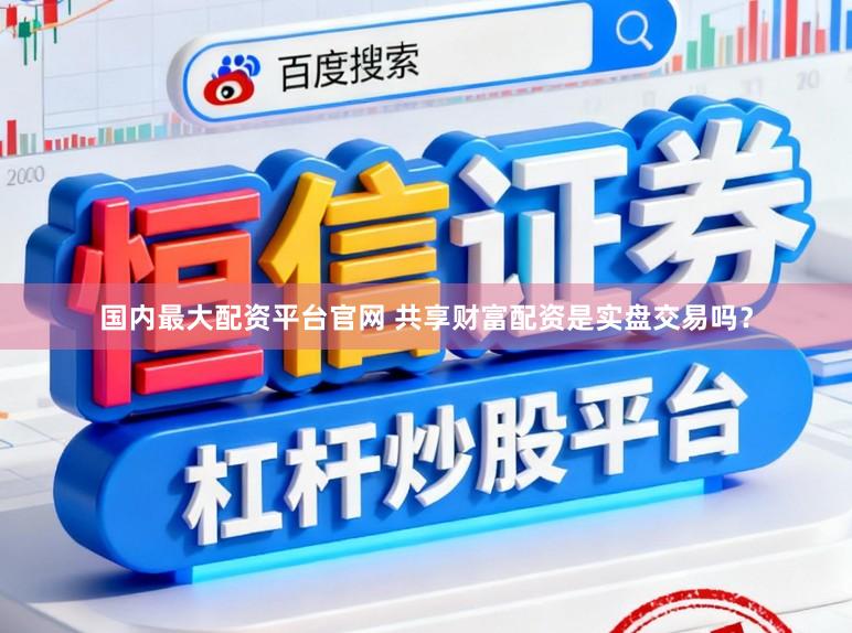 国内最大配资平台官网 共享财富配资是实盘交易吗？