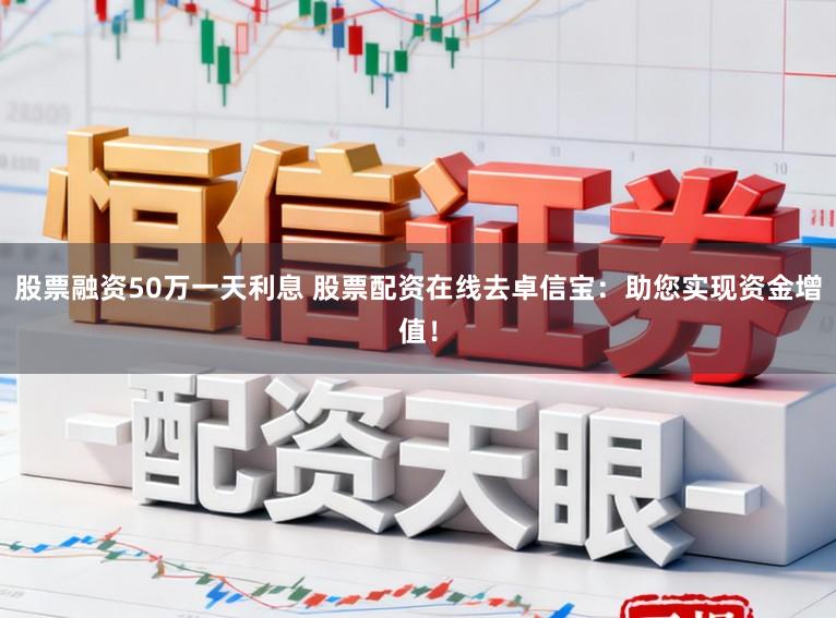 股票融资50万一天利息 股票配资在线去卓信宝：助您实现资金增值！