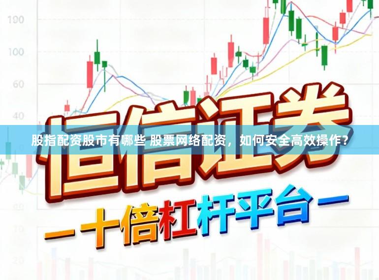 股指配资股市有哪些 股票网络配资，如何安全高效操作？