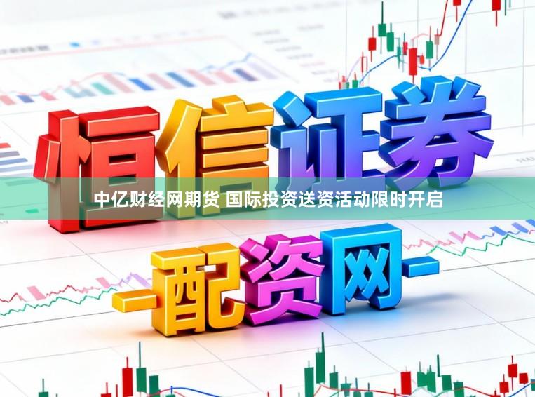 中亿财经网期货 国际投资送资活动限时开启