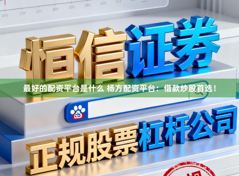 最好的配资平台是什么 杨方配资平台：借款炒股首选！