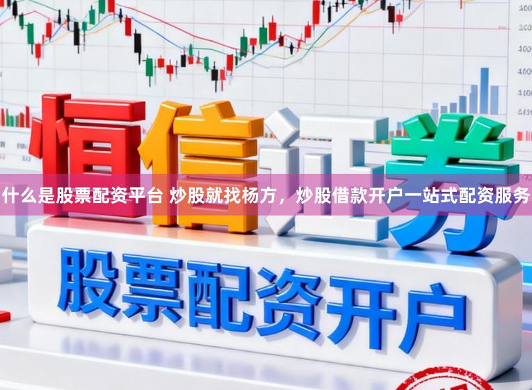 什么是股票配资平台 炒股就找杨方，炒股借款开户一站式配资服务