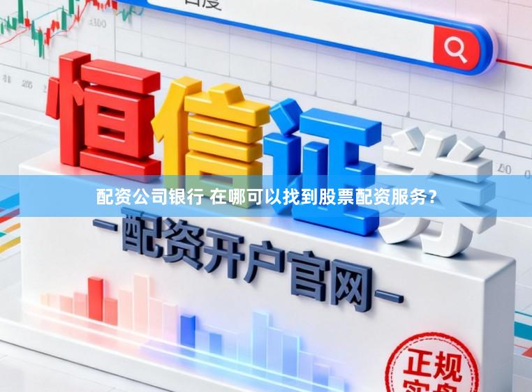 配资公司银行 在哪可以找到股票配资服务？