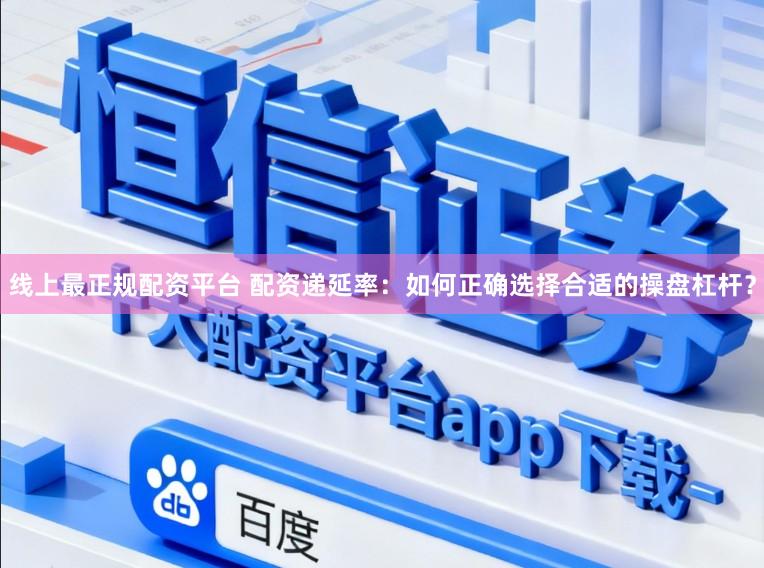 线上最正规配资平台 配资递延率：如何正确选择合适的操盘杠杆？