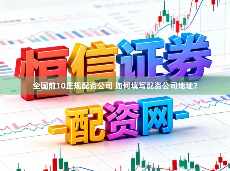 全国前10正规配资公司 如何填写配资公司地址？