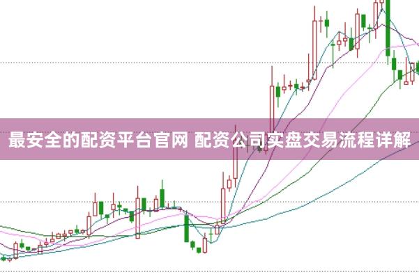 最安全的配资平台官网 配资公司实盘交易流程详解