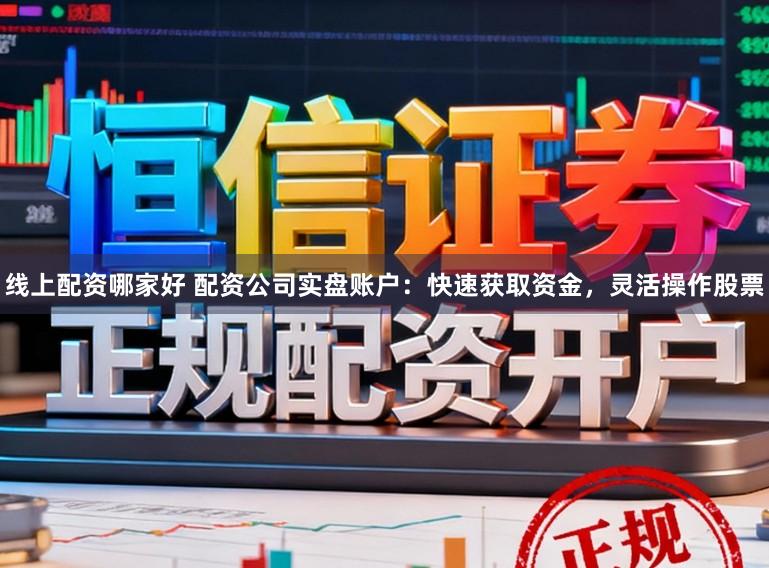线上配资哪家好 配资公司实盘账户：快速获取资金，灵活操作股票