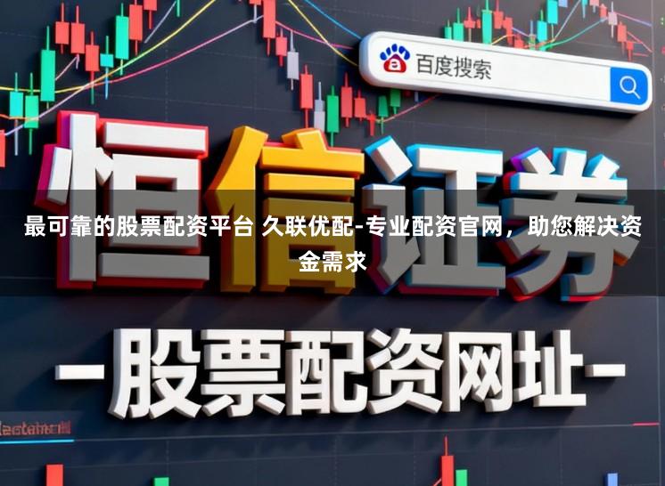 最可靠的股票配资平台 久联优配-专业配资官网，助您解决资金需求
