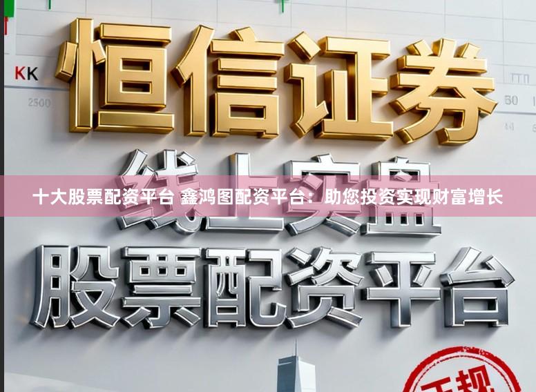 十大股票配资平台 鑫鸿图配资平台：助您投资实现财富增长