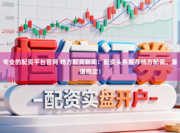 专业的配资平台官网 杨方配资新闻：配资头条推荐杨方配资，靠谱稳定！