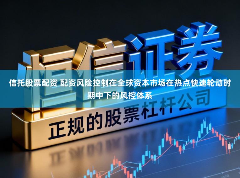信托股票配资 配资风险控制在全球资本市场在热点快速轮动时期中下的风控体系