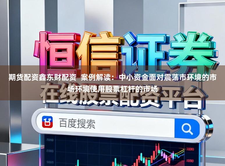 期货配资鑫东财配资  案例解读：中小资金面对震荡市环境的市场环境使用股票杠杆的市场