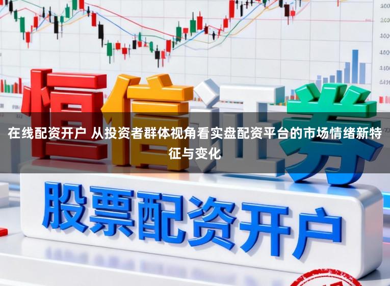 在线配资开户 从投资者群体视角看实盘配资平台的市场情绪新特征与变化