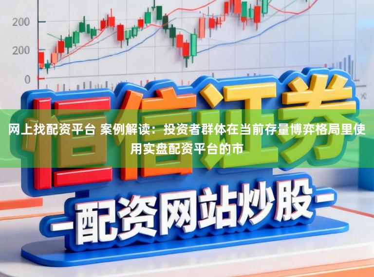 网上找配资平台 案例解读：投资者群体在当前存量博弈格局里使用实盘配资平台的市