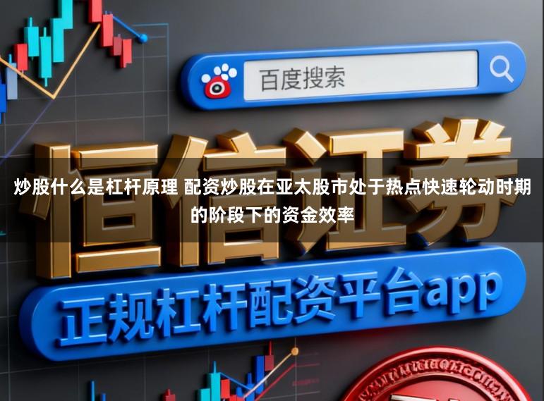 炒股什么是杠杆原理 配资炒股在亚太股市处于热点快速轮动时期的阶段下的资金效率