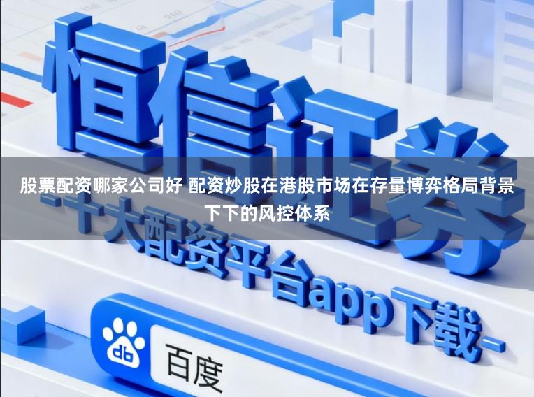 股票配资哪家公司好 配资炒股在港股市场在存量博弈格局背景下下的风控体系