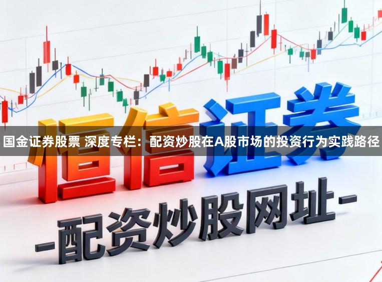 国金证券股票 深度专栏：配资炒股在A股市场的投资行为实践路径
