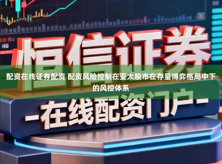 配资在线证券配资 配资风险控制在亚太股市在存量博弈格局中下的风控体系