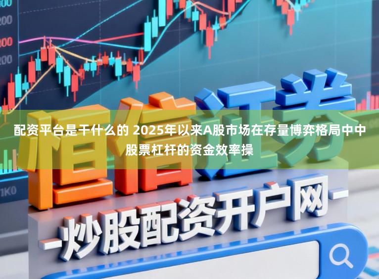 配资平台是干什么的 2025年以来A股市场在存量博弈格局中中股票杠杆的资金效率操