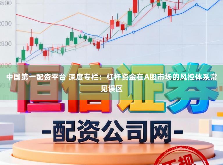 中国第一配资平台 深度专栏：杠杆资金在A股市场的风控体系常见误区