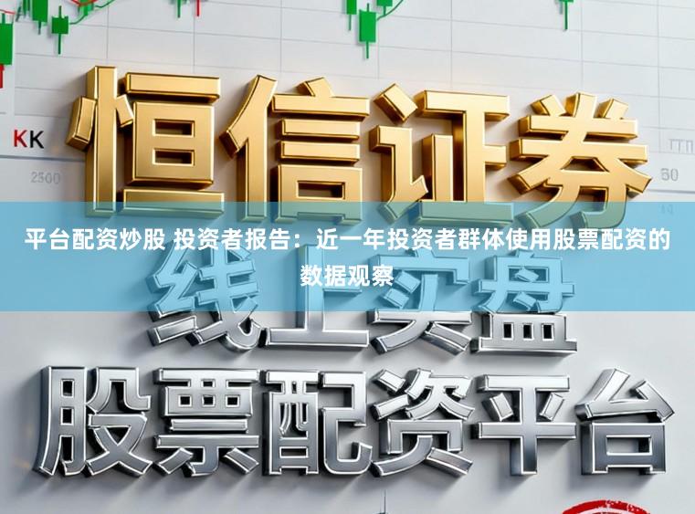 平台配资炒股 投资者报告：近一年投资者群体使用股票配资的数据观察