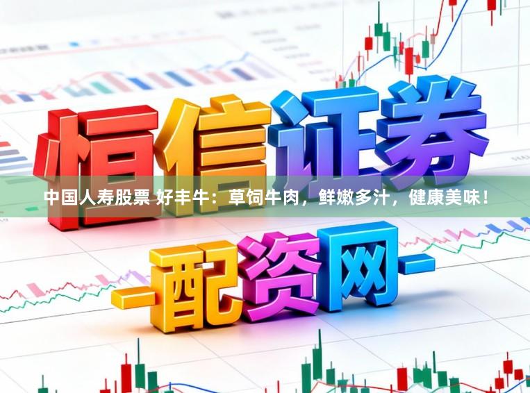 中国人寿股票 好丰牛：草饲牛肉，鲜嫩多汁，健康美味！