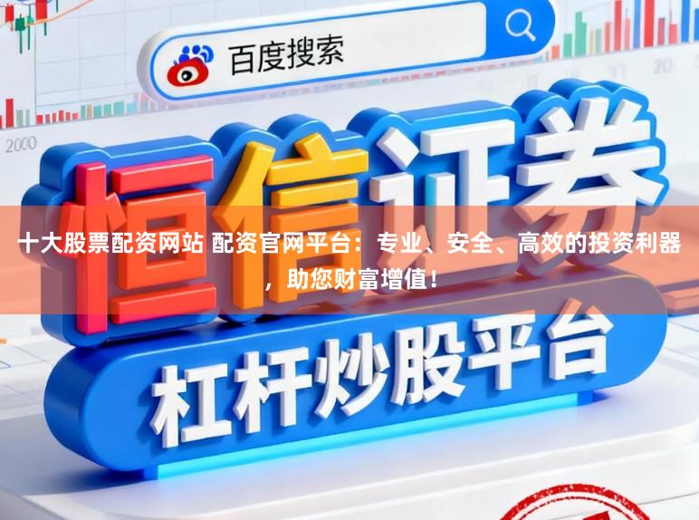 十大股票配资网站 配资官网平台：专业、安全、高效的投资利器，助您财富增值！