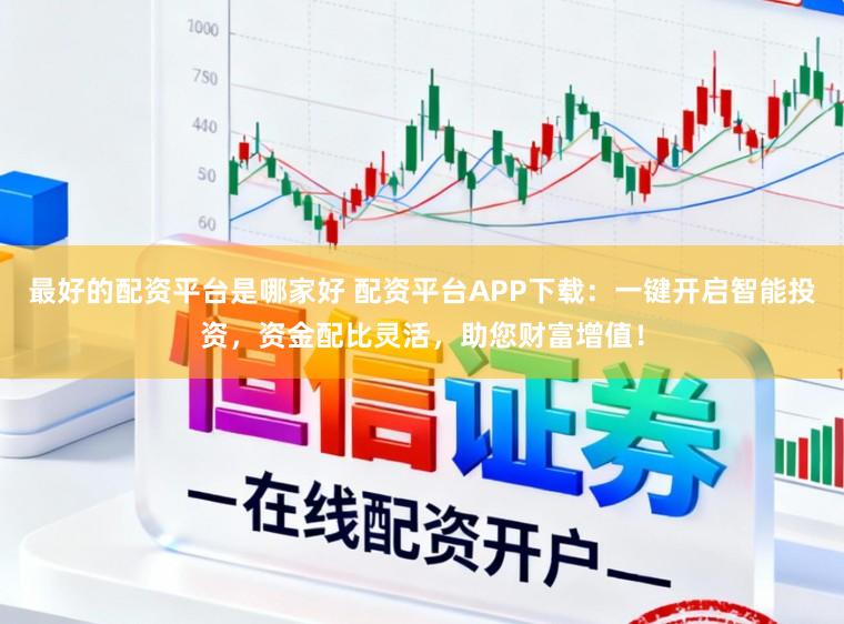 最好的配资平台是哪家好 配资平台APP下载:一键开启智能投资,资金配比灵活,助您财富增值!