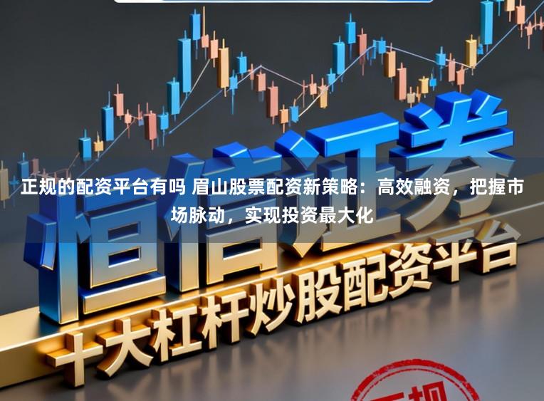 正规的配资平台有吗 眉山股票配资新策略：高效融资，把握市场脉动，实现投资最大化