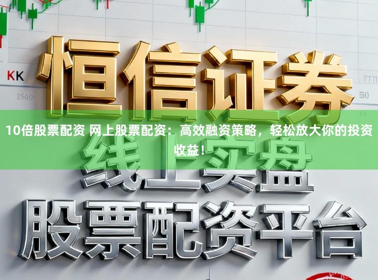 10倍股票配资 网上股票配资：高效融资策略，轻松放大你的投资收益！
