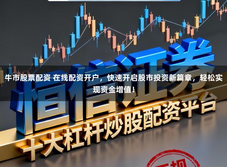 牛市股票配资 在线配资开户,快速开启股市投资新篇章,轻松实现资金增值!