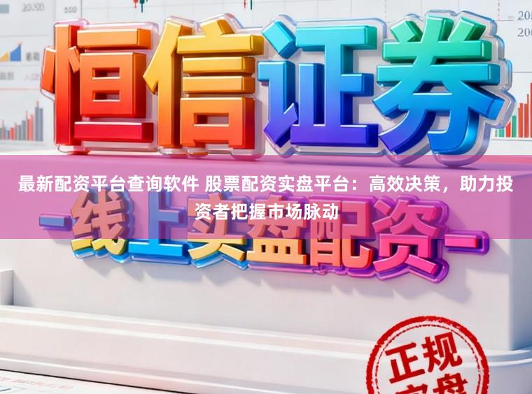 最新配资平台查询软件 股票配资实盘平台：高效决策，助力投资者把握市场脉动
