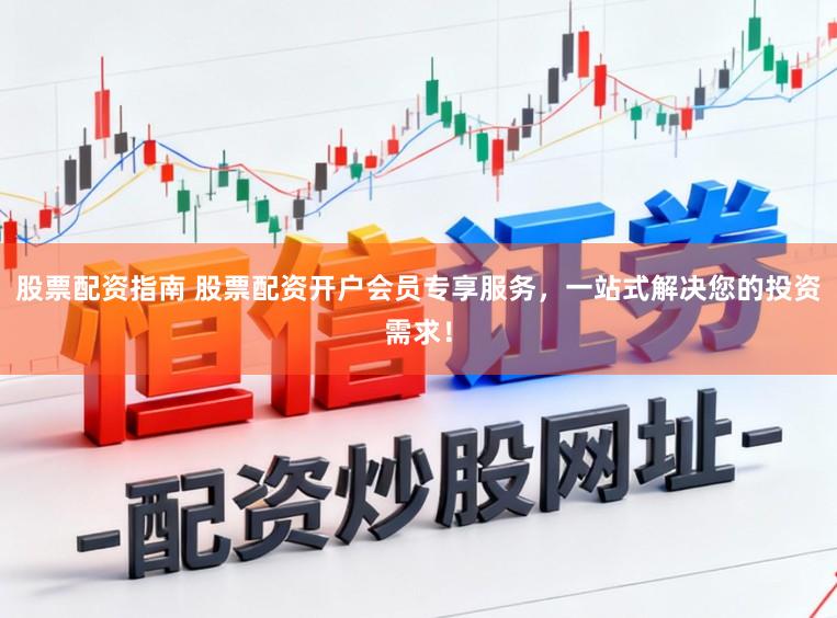 股票配资指南 股票配资开户会员专享服务,一站式解决您的投资需求!