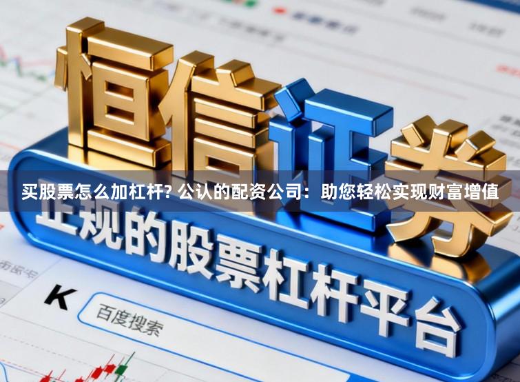 买股票怎么加杠杆? 公认的配资公司：助您轻松实现财富增值
