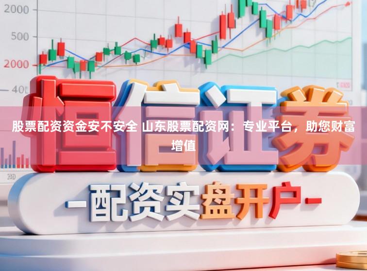 股票配资资金安不安全 山东股票配资网：专业平台，助您财富增值